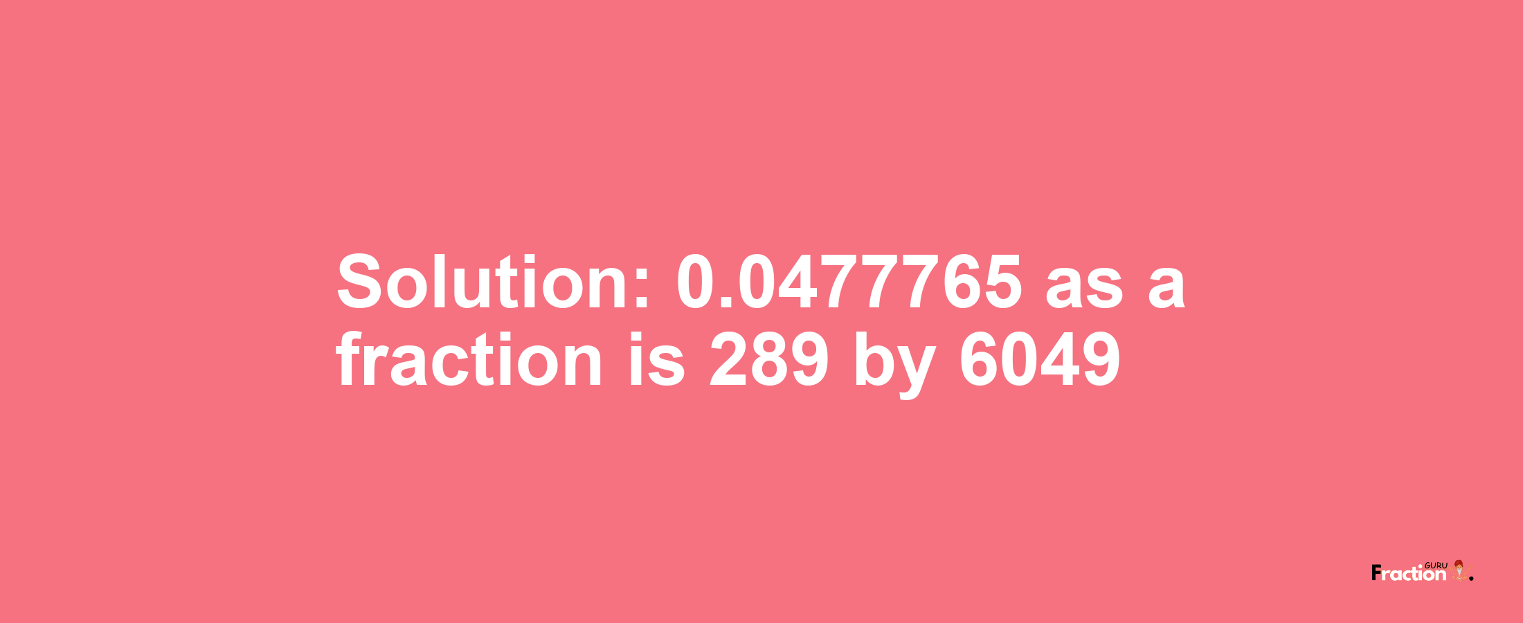 Solution:0.0477765 as a fraction is 289/6049